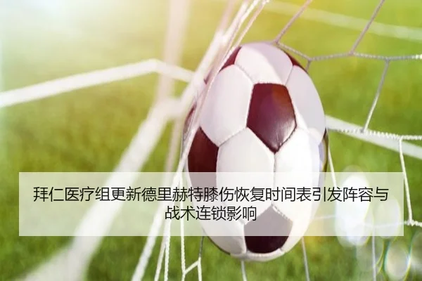 拜仁医疗组更新德里赫特膝伤恢复时间表引发阵容与战术连锁影响