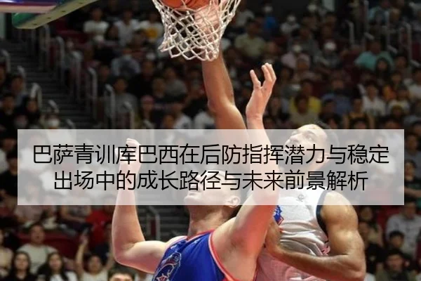 巴萨青训库巴西在后防指挥潜力与稳定出场中的成长路径与未来前景解析