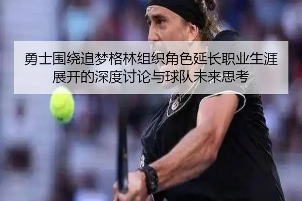 勇士围绕追梦格林组织角色延长职业生涯展开的深度讨论与球队未来思考