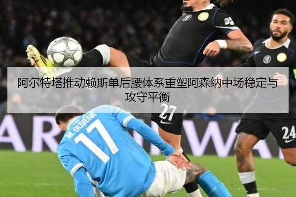 阿尔特塔推动赖斯单后腰体系重塑阿森纳中场稳定与攻守平衡