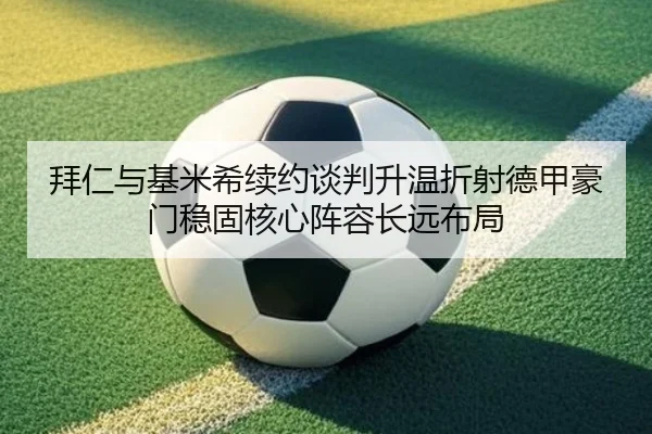 拜仁与基米希续约谈判升温折射德甲豪门稳固核心阵容长远布局